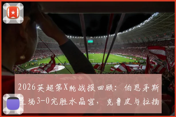 2026英超第X轮战报回顾：伯恩茅斯主场3-0完胜水晶宫，克鲁皮与拉扬联袂建功，附全场集锦回放链接