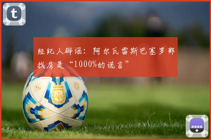 经纪人辟谣:阿尔瓦雷斯巴塞罗那找房是“1000%的谎言”