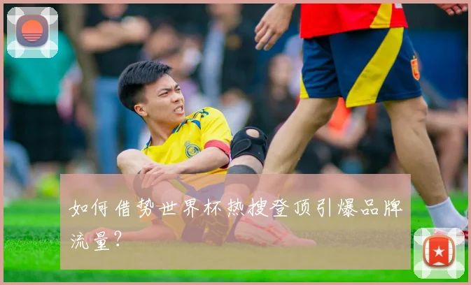 如何借势世界杯热搜登顶引爆品牌流量？