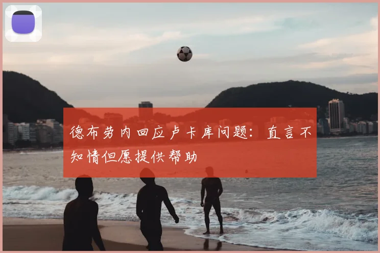 德布劳内回应卢卡库问题:直言不知情但愿提供帮助