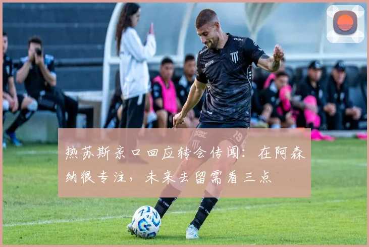 热苏斯亲口回应转会传闻:在阿森纳很专注,未来去留需看三点