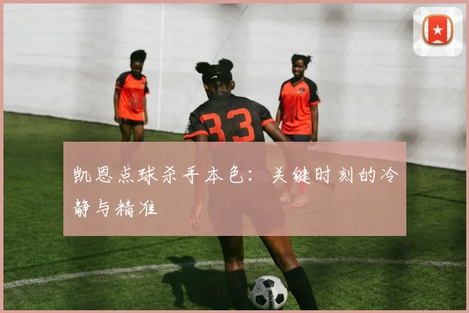 凯恩点球杀手本色：关键时刻的冷静与精准