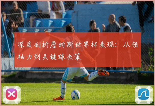 深度剖析詹姆斯世界杯表现:从领袖力到关键球决策
