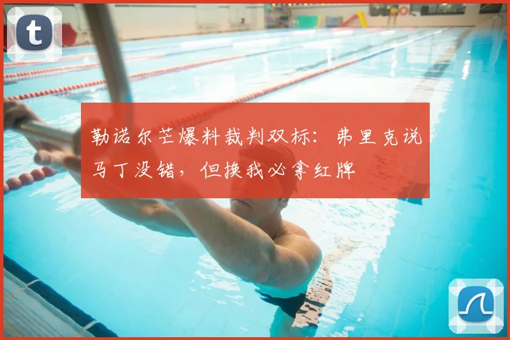 勒诺尔芒爆料裁判双标：弗里克说马丁没错，但换我必拿红牌