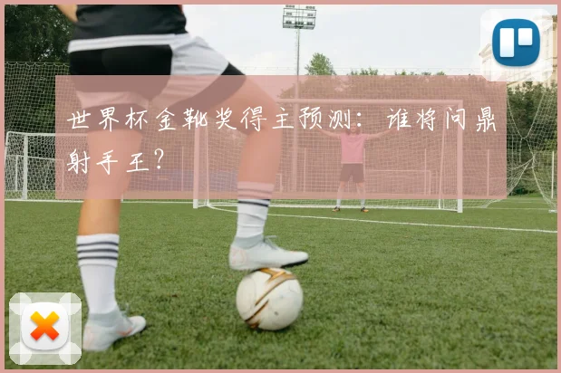 世界杯金靴奖得主预测:谁将问鼎射手王?