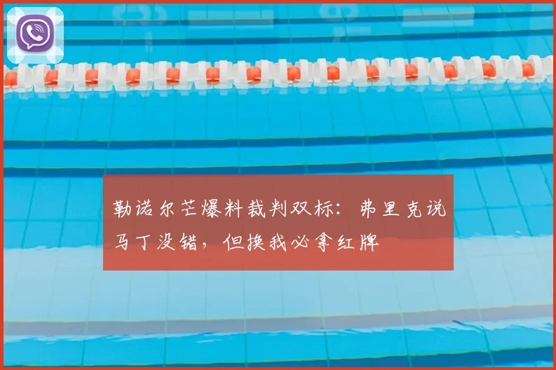 勒诺尔芒爆料裁判双标:弗里克说马丁没错,但换我必拿红牌