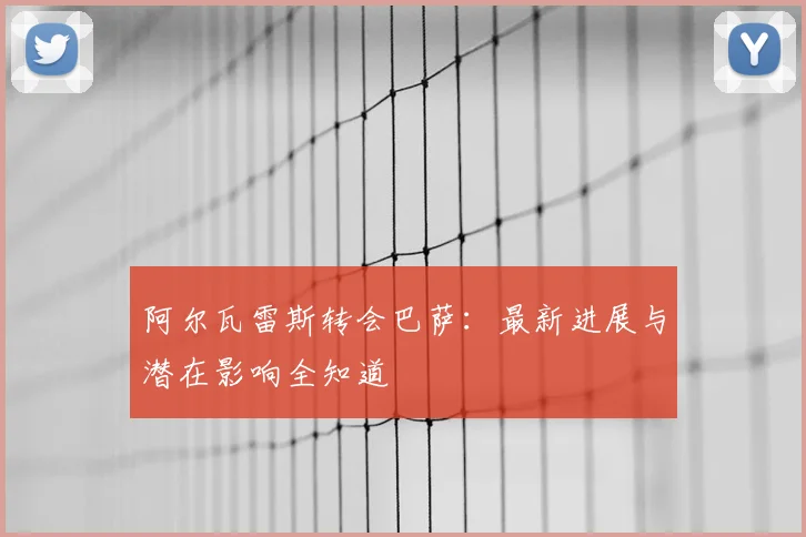 阿尔瓦雷斯转会巴萨:最新进展与潜在影响全知道