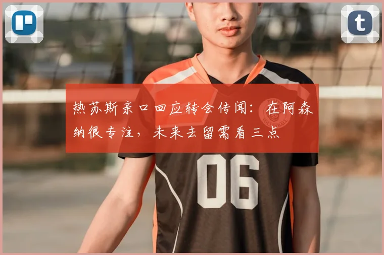热苏斯亲口回应转会传闻:在阿森纳很专注,未来去留需看三点
