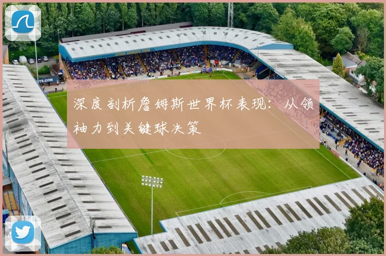深度剖析詹姆斯世界杯表现：从领袖力到关键球决策