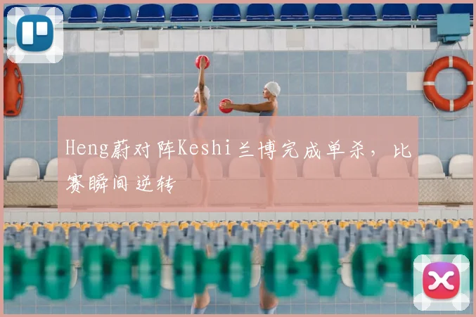 Heng蔚对阵Keshi兰博完成单杀，比赛瞬间逆转