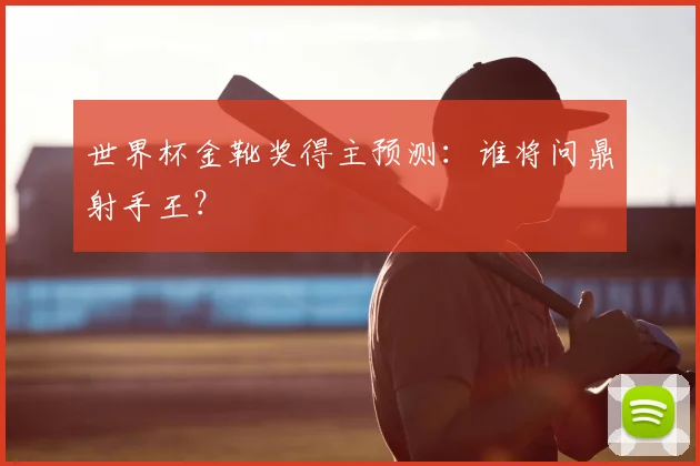 世界杯金靴奖得主预测:谁将问鼎射手王?